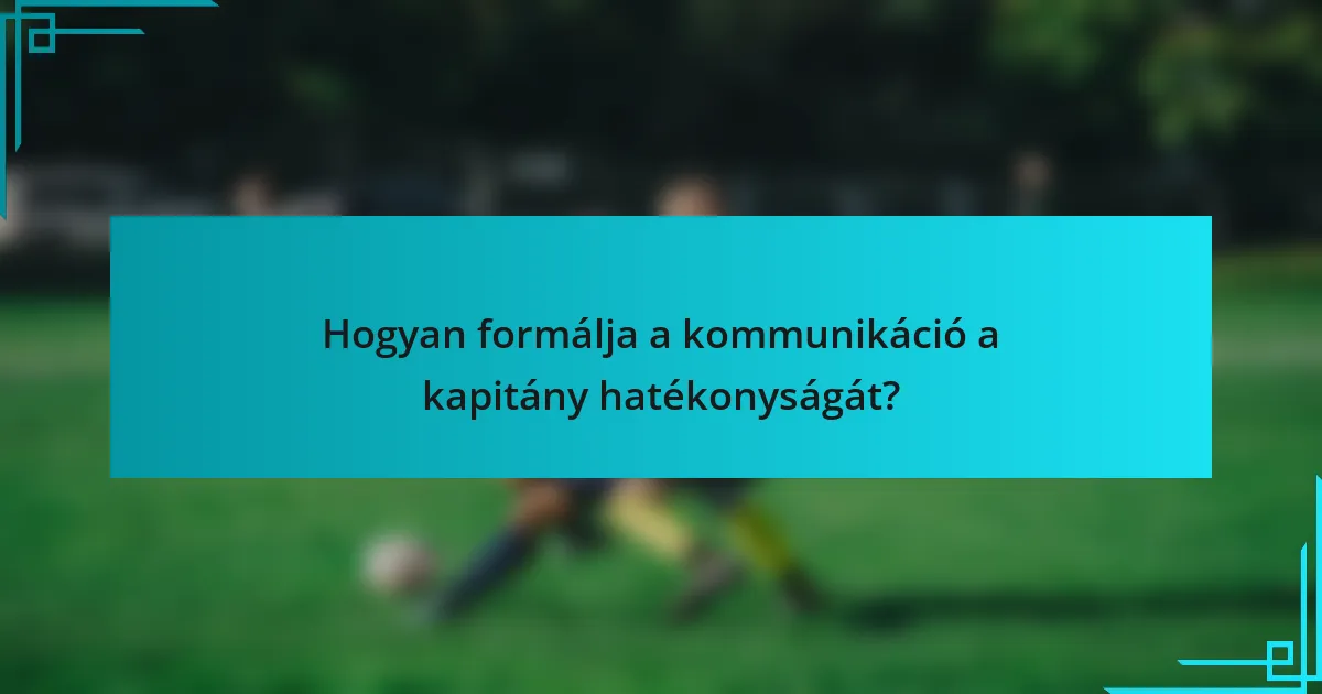 Hogyan formálja a kommunikáció a kapitány hatékonyságát?