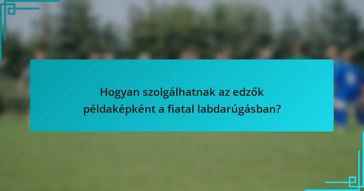 Hogyan szolgálhatnak az edzők példaképként a fiatal labdarúgásban?