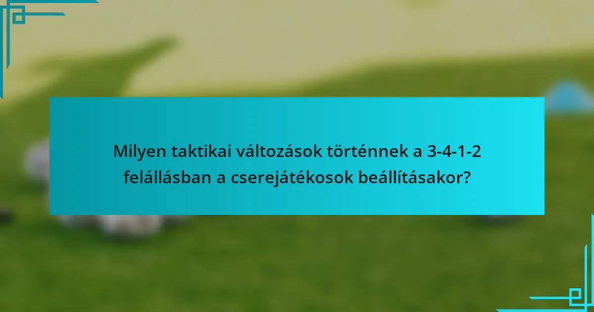 Milyen taktikai változások történnek a 3-4-1-2 felállásban a cserejátékosok beállításakor?
